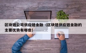 区块链公司供应链金融(区块链供应链金融的主要优势有哪些)