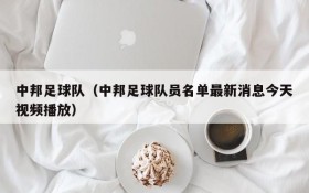 中邦足球队(中邦足球队员名单最新消息今天视频播放)