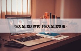 恒大足球队球衣(恒大足球衣服)