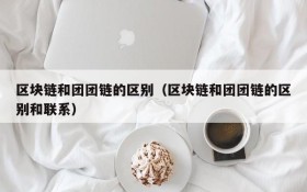 区块链和团团链的区别(区块链和团团链的区别和联系)