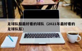 足球队服最好看的球队(2021年最好看的足球队服)
