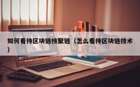 如何看待区块链核聚链(怎么看待区块链技术)