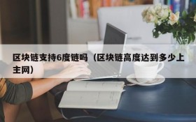 区块链支持6度链吗(区块链高度达到多少上主网)
