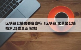 区块链公链需要备案吗(区块链,尤其是公链技术,想要真正落地)