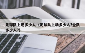 足球队上场多少人(足球队上场多少人?全队多少人?)