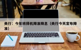 央行:今年将择机降准降息(央行今天宣布降准)