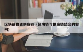区块链物资供应链(区块链与供应链结合的案例)
