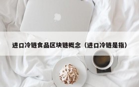 进口冷链食品区块链概念(进口冷链是指)