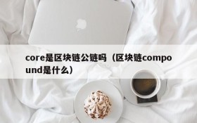 core是区块链公链吗(区块链compound是什么)