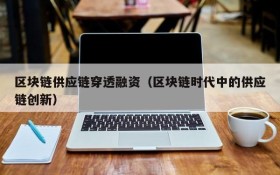 区块链供应链穿透融资(区块链时代中的供应链创新)