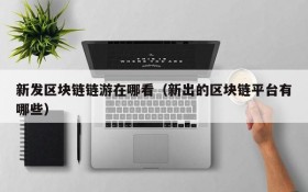 新发区块链链游在哪看(新出的区块链平台有哪些)