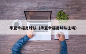 华夏幸福足球队(华夏幸福足球队主场)