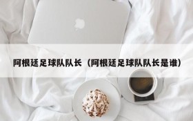 阿根廷足球队队长(阿根廷足球队队长是谁)
