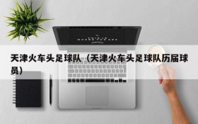 天津火车头足球队(天津火车头足球队历届球员)