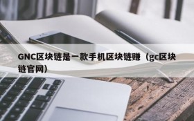GNC区块链是一款手机区块链赚(gc区块链官网)