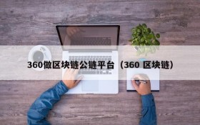 360做区块链公链平台(360 区块链)