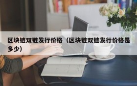 区块链双链发行价格(区块链双链发行价格是多少)