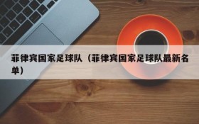 菲律宾国家足球队(菲律宾国家足球队最新名单)