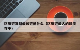 区块链复制最长链是什么(区块链最大的颠覆在于)