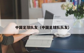 中国足球队友(中国足球队队友)
