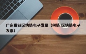 广东税链区块链电子发票(税链 区块链电子发票)