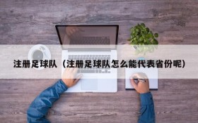 注册足球队(注册足球队怎么能代表省份呢)