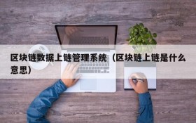 区块链数据上链管理系统(区块链上链是什么意思)
