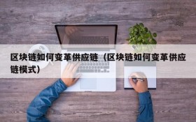 区块链如何变革供应链(区块链如何变革供应链模式)