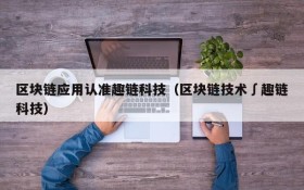 区块链应用认准趣链科技(区块链技术∫趣链科技)