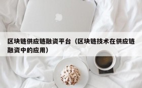 区块链供应链融资平台(区块链技术在供应链融资中的应用)