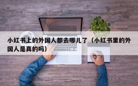 小红书上的外国人都去哪儿了(小红书里的外国人是真的吗)