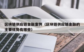 区块链供应链金融案例(区块链供应链金融的主要优势有哪些)