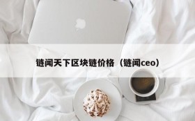 链闻天下区块链价格(链闻ceo)