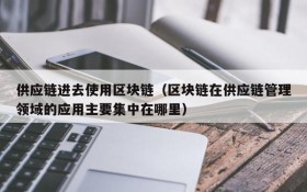 供应链进去使用区块链(区块链在供应链管理领域的应用主要集中在哪里)