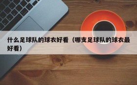 什么足球队的球衣好看(哪支足球队的球衣最好看)