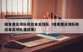 喀麦隆足球队和日本足球队(喀麦隆足球队和日本足球队谁厉害)