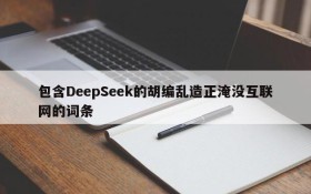 包含DeepSeek的胡编乱造正淹没互联网的词条