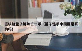 区块链量子链每日一币(量子链币中国区是真的吗)