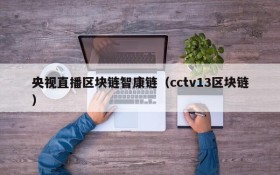 央视直播区块链智康链(cctv13区块链)