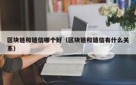 区块链和链信哪个好(区块链和链信有什么关系)