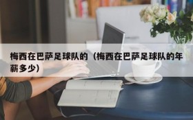 梅西在巴萨足球队的(梅西在巴萨足球队的年薪多少)