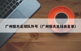 广州恒大足球队外号(广州恒大足球员名单)