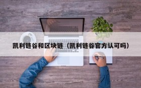 凯利链谷和区块链(凯利链谷官方认可吗)