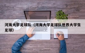 河海大学足球队(河海大学足球队世界大学生足球)