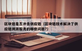区块链是否冲击供应链(区块链技术解决了供应链溯源服务的哪些问题?)