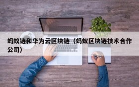 蚂蚁链和华为云区块链(蚂蚁区块链技术合作公司)