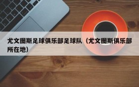 尤文图斯足球俱乐部足球队(尤文图斯俱乐部所在地)