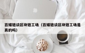 百媒链谈区块链工场(百媒链谈区块链工场是真的吗)
