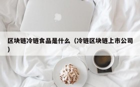 区块链冷链食品是什么(冷链区块链上市公司)
