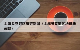 上海贝克链区块链新闻(上海贝克链区块链新闻网)